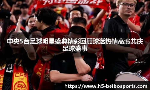中央5台足球明星盛典精彩回顾球迷热情高涨共庆足球盛事