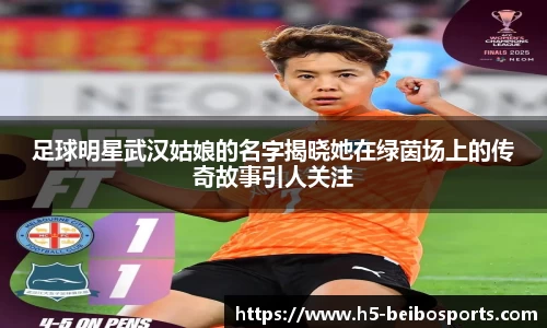 足球明星武汉姑娘的名字揭晓她在绿茵场上的传奇故事引人关注